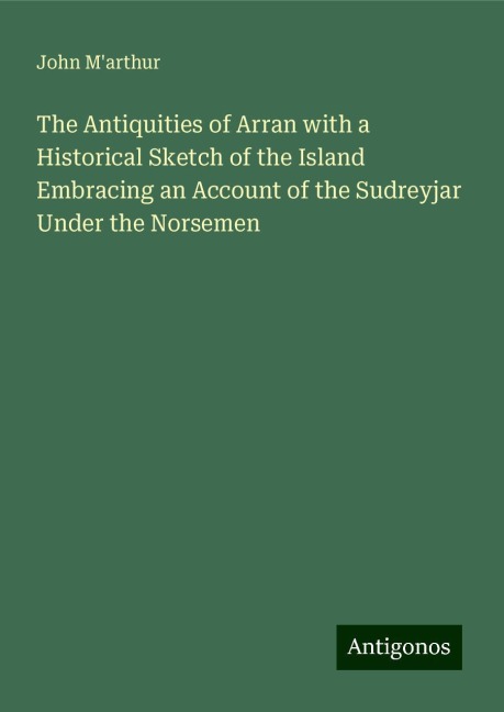 The Antiquities of Arran with a Historical Sketch of the Island Embracing an Account of the Sudreyjar Under the Norsemen