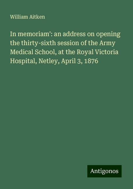 In memoriam: an address on opening the thirty-sixth session of the Army Medical School, at the Royal Victoria Hospital, Netley, April 3, 1876