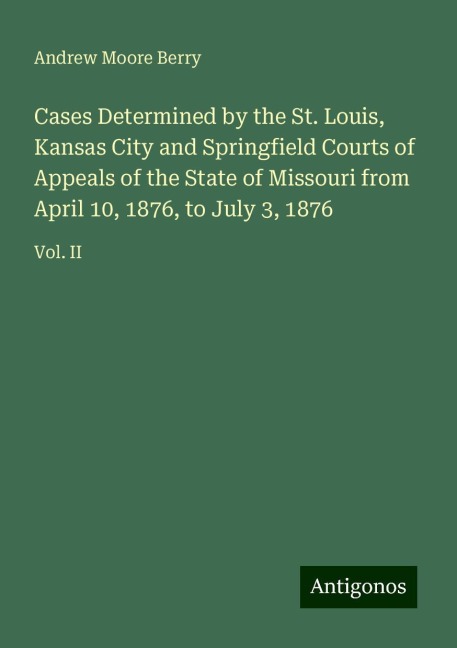 Cases Determined by the St. Louis, Kansas City and Springfield Courts of Appeals of the State of Missouri from April 10, 1876, to July 3, 1876: Vol. II