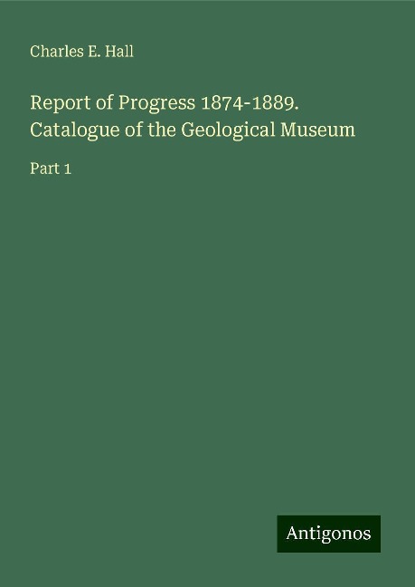 Report of Progress 1874-1889. Catalogue of the Geological Museum: Part 1