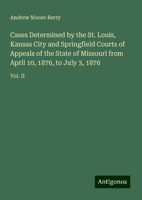 Cases Determined by the St. Louis, Kansas City and Springfield Courts of Appeals of the State of Missouri from April 10, 1876, to July 3, 1876: Vol. II