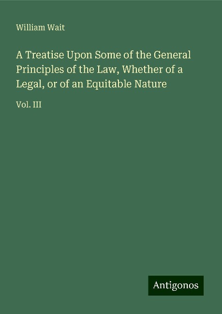 A Treatise Upon Some of the General Principles of the Law, Whether of a Legal, or of an Equitable Nature: Vol. III