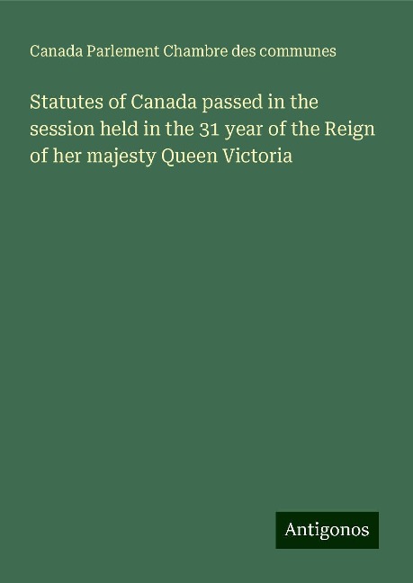 Statutes of Canada passed in the session held in the 31 year of the Reign of her majesty Queen Victoria