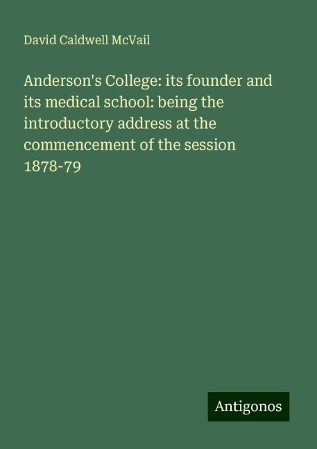 Andersons College: its founder and its medical school: being the introductory address at the commencement of the session 1878-79