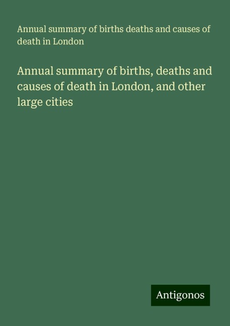 Annual summary of births, deaths and causes of death in London, and other large cities