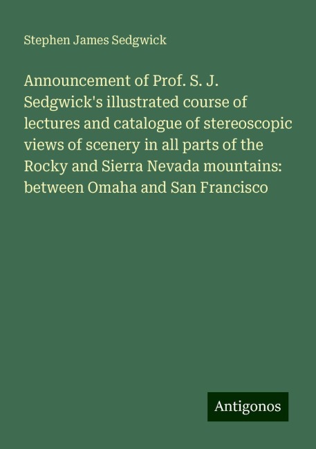 Announcement of Prof. S. J. Sedgwicks illustrated course of lectures and catalogue of stereoscopic views of scenery in all parts of the Rocky and Sierra Nevada mountains: between Omaha and San Francisco