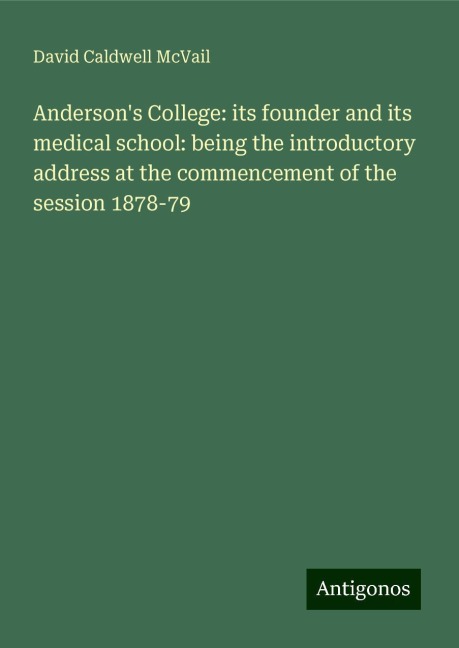 Andersons College: its founder and its medical school: being the introductory address at the commencement of the session 1878-79