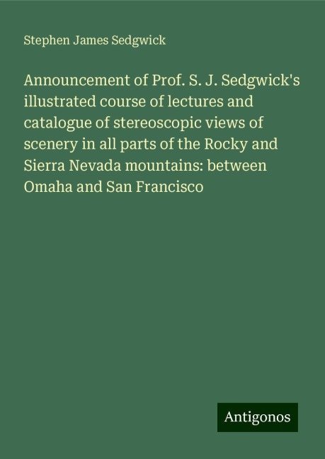 Announcement of Prof. S. J. Sedgwicks illustrated course of lectures and catalogue of stereoscopic views of scenery in all parts of the Rocky and Sierra Nevada mountains: between Omaha and San Francisco