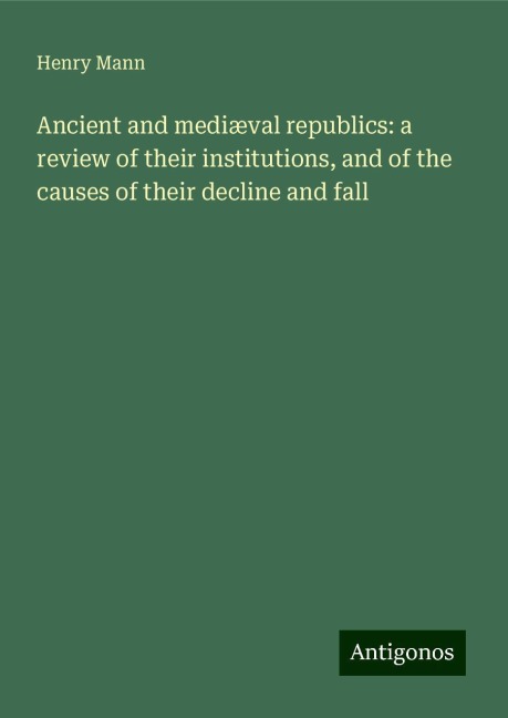 Ancient and mediæval republics: a review of their institutions, and of the causes of their decline and fall