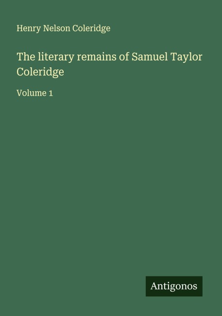 The literary remains of Samuel Taylor Coleridge: Volume 1