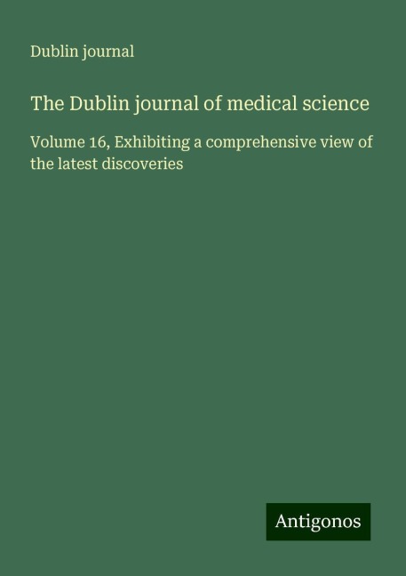 The Dublin journal of medical science: Volume 16, Exhibiting a comprehensive view of the latest discoveries