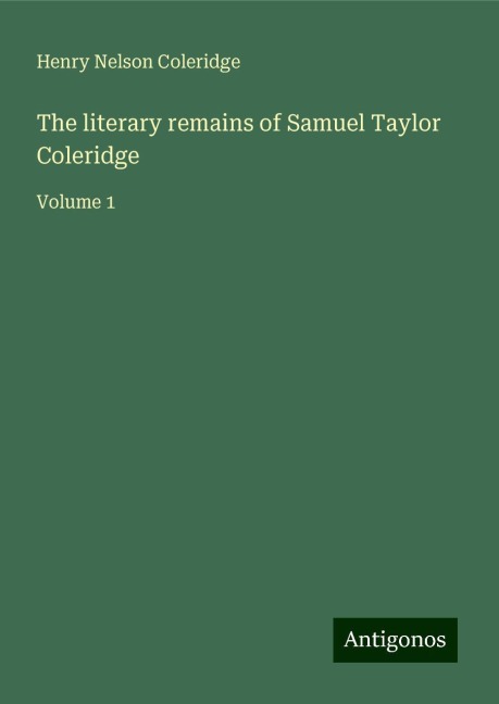 The literary remains of Samuel Taylor Coleridge: Volume 1