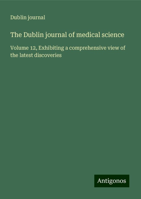 The Dublin journal of medical science: Volume 12, Exhibiting a comprehensive view of the latest discoveries