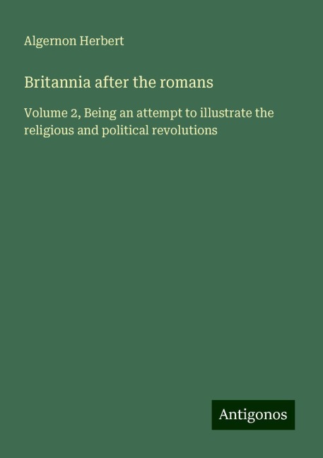 Britannia after the romans: Volume 2, Being an attempt to illustrate the religious and political revolutions