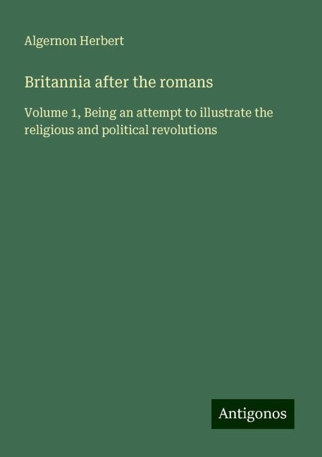 Britannia after the romans: Volume 1, Being an attempt to illustrate the religious and political revolutions