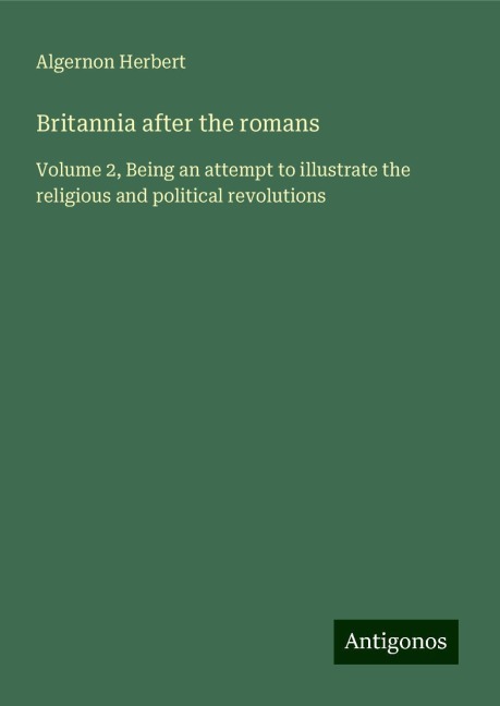 Britannia after the romans: Volume 2, Being an attempt to illustrate the religious and political revolutions