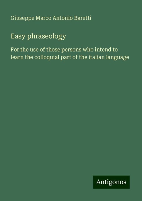 Easy phraseology: For the use of those persons who intend to learn the colloquial part of the italian language