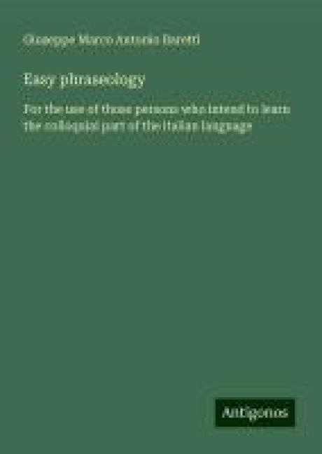 Easy phraseology: For the use of those persons who intend to learn the colloquial part of the italian language