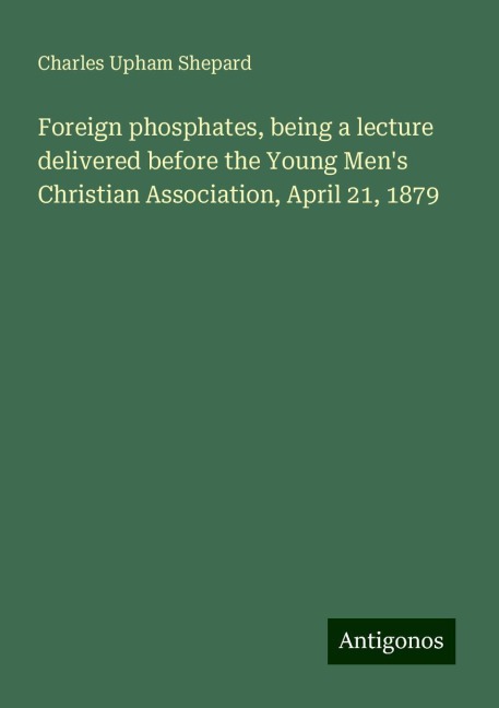 Foreign phosphates, being a lecture delivered before the Young Mens Christian Association, April 21, 1879