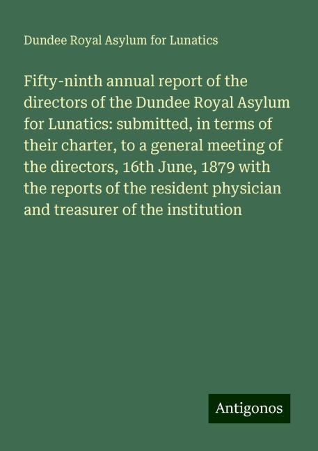 Fifty-ninth annual report of the directors of the Dundee Royal Asylum for Lunatics: submitted, in terms of their charter, to a general meeting of the directors, 16th June, 1879 with the reports of the resident physician and treasurer of the institution