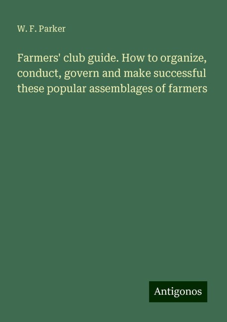 Farmers club guide. How to organize, conduct, govern and make successful these popular assemblages of farmers