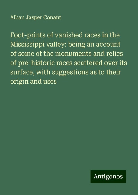 Foot-prints of vanished races in the Mississippi valley: being an account of some of the monuments and relics of pre-historic races scattered over its surface, with suggestions as to their origin and uses