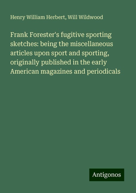 Frank Foresters fugitive sporting sketches: being the miscellaneous articles upon sport and sporting, originally published in the early American magazines and periodicals
