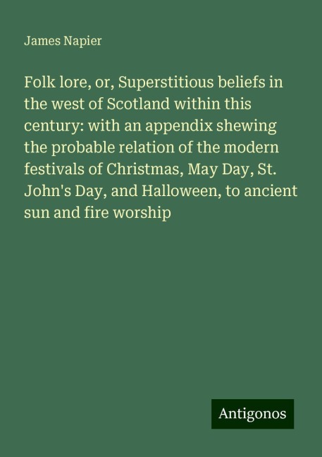 Folk lore, or, Superstitious beliefs in the west of Scotland within this century: with an appendix shewing the probable relation of the modern festivals of Christmas, May Day, St. Johns Day, and Halloween, to ancient sun and fire worship