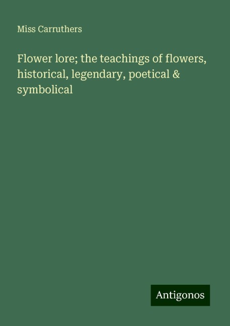 Flower lore; the teachings of flowers, historical, legendary, poetical & symbolical