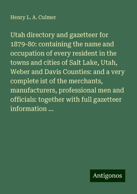 Utah directory and gazetteer for 1879-80: containing the name and occupation of every resident in the towns and cities of Salt Lake, Utah, Weber and Davis Counties: and a very complete ist of the merchants, manufacturers, professional men and officials: t