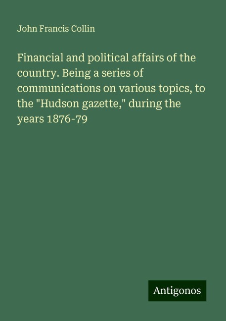 Financial and political affairs of the country. Being a series of communications on various topics, to the Hudson gazette, during the years 1876-79
