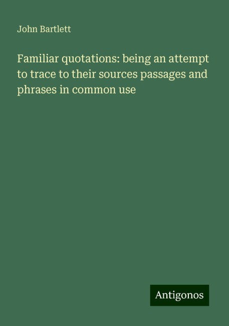 Familiar quotations: being an attempt to trace to their sources passages and phrases in common use
