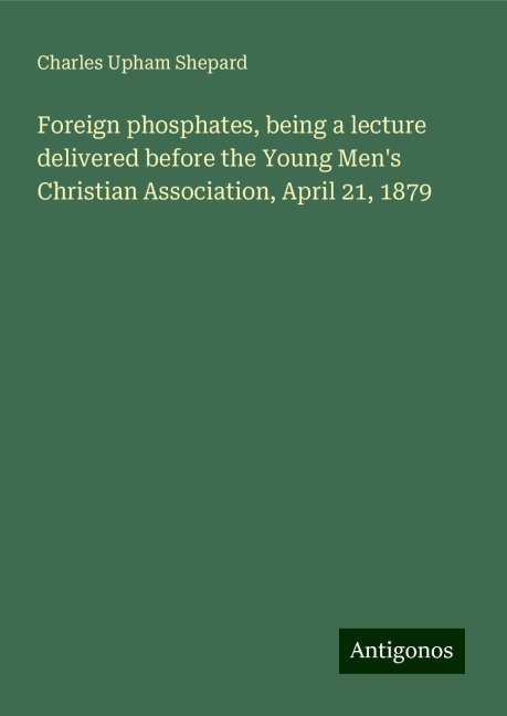 Foreign phosphates, being a lecture delivered before the Young Mens Christian Association, April 21, 1879