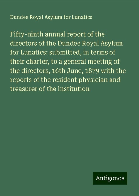 Fifty-ninth annual report of the directors of the Dundee Royal Asylum for Lunatics: submitted, in terms of their charter, to a general meeting of the directors, 16th June, 1879 with the reports of the resident physician and treasurer of the institution