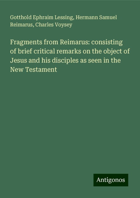 Fragments from Reimarus: consisting of brief critical remarks on the object of Jesus and his disciples as seen in the New Testament