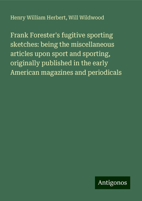 Frank Foresters fugitive sporting sketches: being the miscellaneous articles upon sport and sporting, originally published in the early American magazines and periodicals