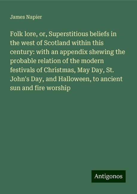 Folk lore, or, Superstitious beliefs in the west of Scotland within this century: with an appendix shewing the probable relation of the modern festivals of Christmas, May Day, St. Johns Day, and Halloween, to ancient sun and fire worship