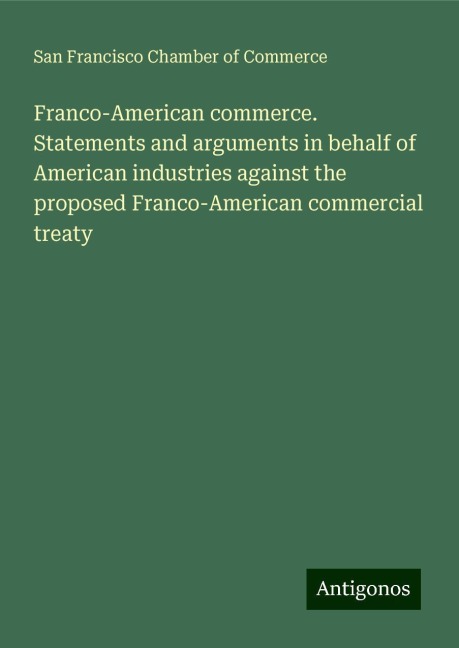 Franco-American commerce. Statements and arguments in behalf of American industries against the proposed Franco-American commercial treaty