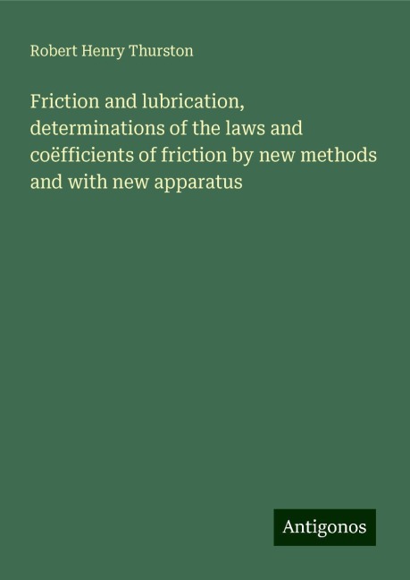 Friction and lubrication, determinations of the laws and coëfficients of friction by new methods and with new apparatus