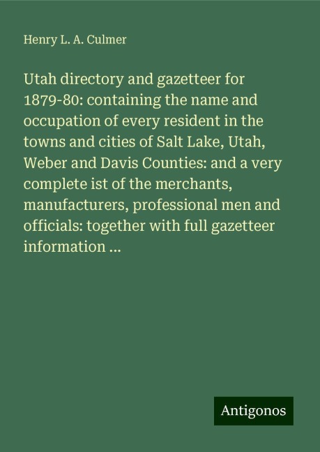 Utah directory and gazetteer for 1879-80: containing the name and occupation of every resident in the towns and cities of Salt Lake, Utah, Weber and Davis Counties: and a very complete ist of the merchants, manufacturers, professional men and officials: t