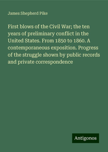 First blows of the Civil War; the ten years of preliminary conflict in the United States. From 1850 to 1860. A contemporaneous exposition. Progress of the struggle shown by public records and private correspondence