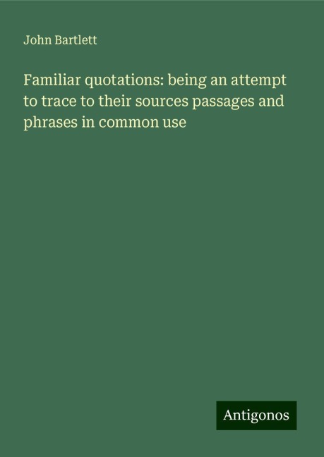 Familiar quotations: being an attempt to trace to their sources passages and phrases in common use