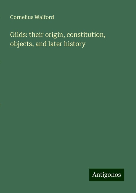 Gilds: their origin, constitution, objects, and later history