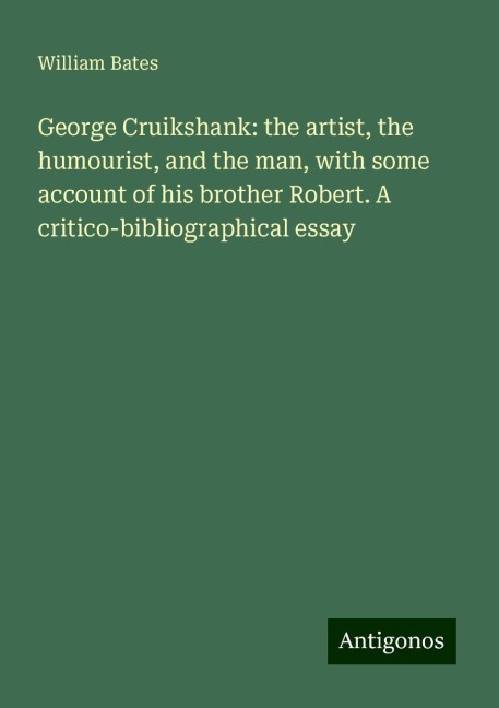 George Cruikshank: the artist, the humourist, and the man, with some account of his brother Robert. A critico-bibliographical essay