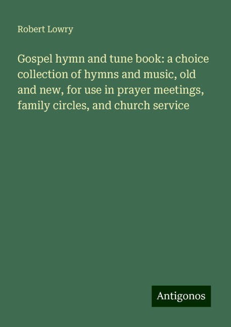 Gospel hymn and tune book: a choice collection of hymns and music, old and new, for use in prayer meetings, family circles, and church service