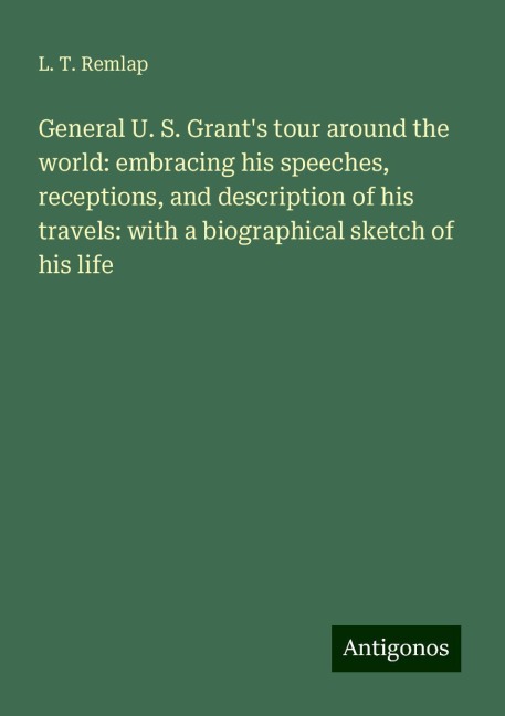 General U. S. Grants tour around the world: embracing his speeches, receptions, and description of his travels: with a biographical sketch of his life