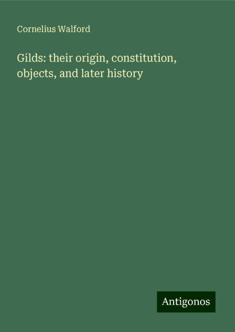 Gilds: their origin, constitution, objects, and later history