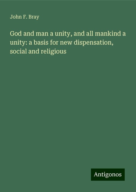 God and man a unity, and all mankind a unity: a basis for new dispensation, social and religious