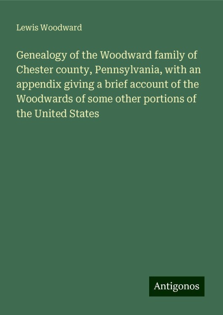 Genealogy of the Woodward family of Chester county, Pennsylvania, with an appendix giving a brief account of the Woodwards of some other portions of the United States
