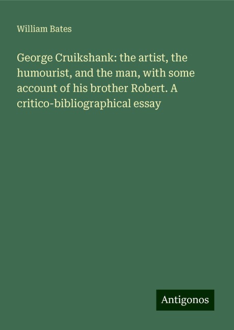 George Cruikshank: the artist, the humourist, and the man, with some account of his brother Robert. A critico-bibliographical essay